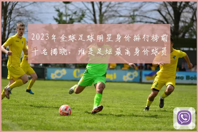 2023年全球足球明星身价排行榜前十名揭晓，谁是足坛最高身价球员