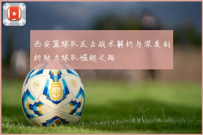 西安篮球队反击战术解析与深度剖析助力球队崛起之路