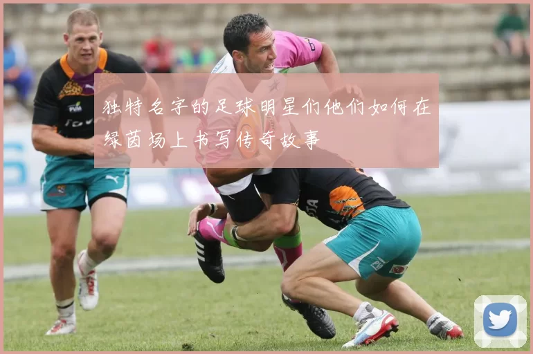 独特名字的足球明星们他们如何在绿茵场上书写传奇故事