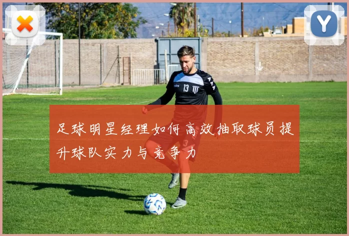 足球明星经理如何高效抽取球员提升球队实力与竞争力
