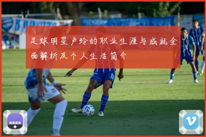 足球明星卢玲的职业生涯与成就全面解析及个人生活简介