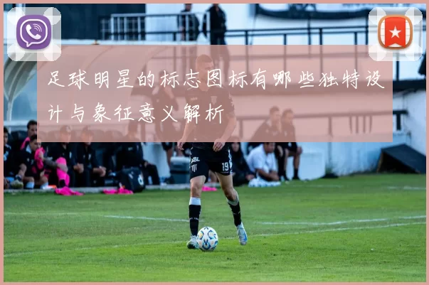 足球明星的标志图标有哪些独特设计与象征意义解析