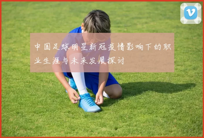 中国足球明星新冠疫情影响下的职业生涯与未来发展探讨