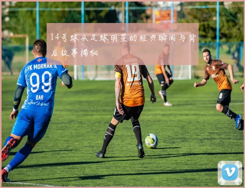 14号球衣足球明星的经典瞬间与背后故事揭秘