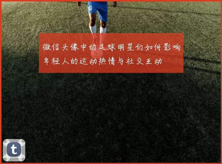 微信头像中的足球明星们如何影响年轻人的运动热情与社交互动