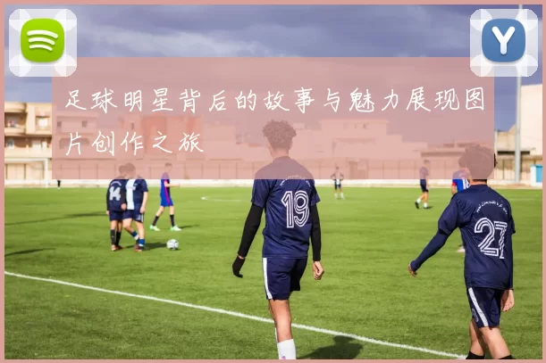 足球明星背后的故事与魅力展现图片创作之旅
