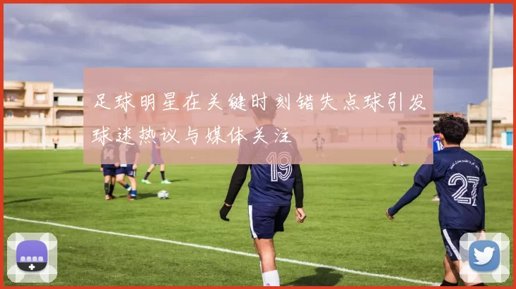 足球明星在关键时刻错失点球引发球迷热议与媒体关注