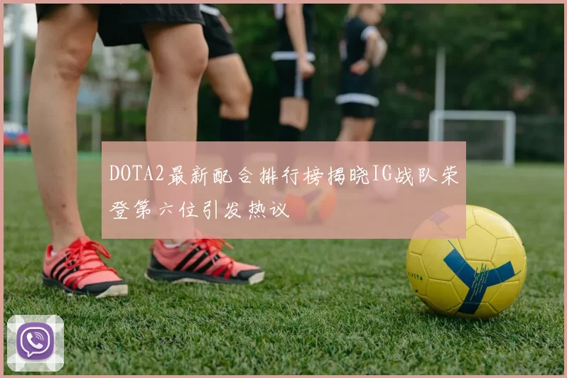 DOTA2最新配合排行榜揭晓IG战队荣登第六位引发热议