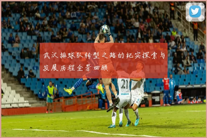 武汉排球队转型之路的纪实探索与发展历程全景回顾