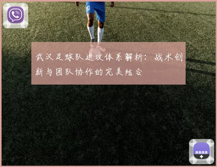 武汉足球队进攻体系解析：战术创新与团队协作的完美结合