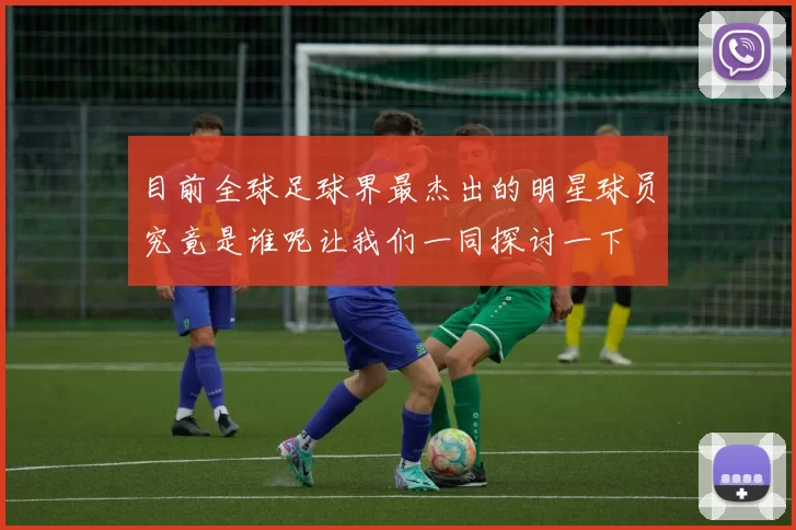 目前全球足球界最杰出的明星球员究竟是谁呢让我们一同探讨一下