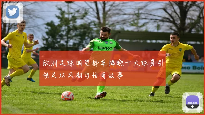 欧洲足球明星榜单揭晓十大球员引领足坛风潮与传奇故事
