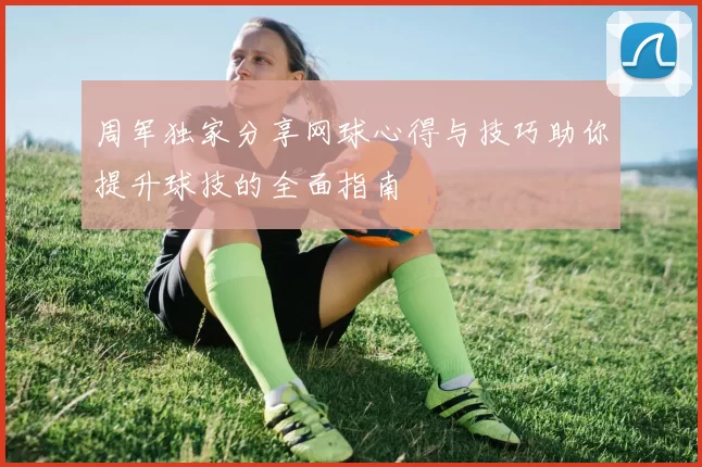 周军独家分享网球心得与技巧助你提升球技的全面指南