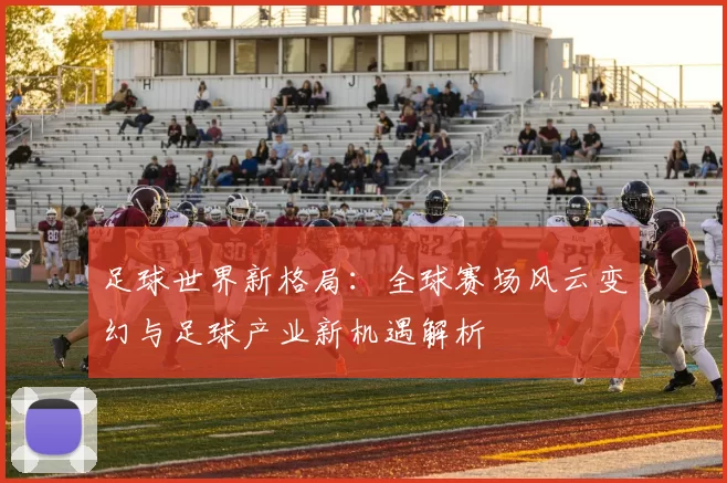 足球世界新格局：全球赛场风云变幻与足球产业新机遇解析