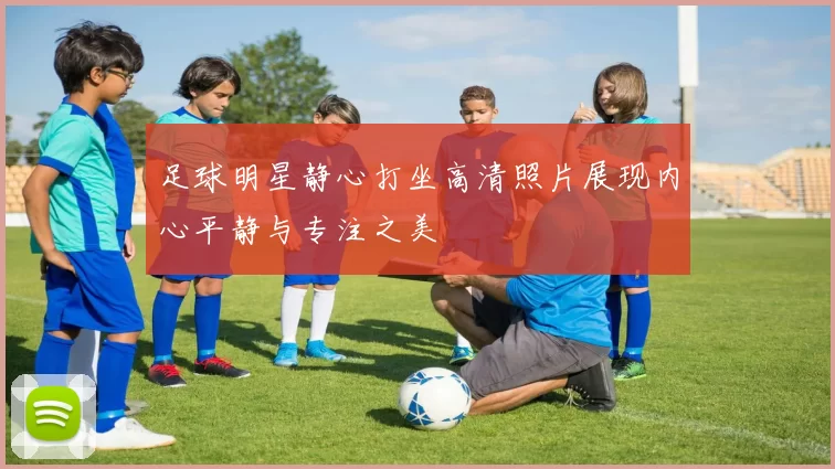 足球明星静心打坐高清照片展现内心平静与专注之美