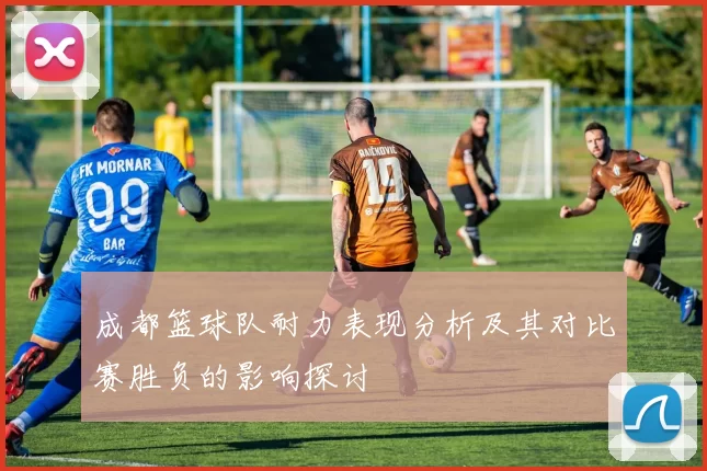 成都篮球队耐力表现分析及其对比赛胜负的影响探讨