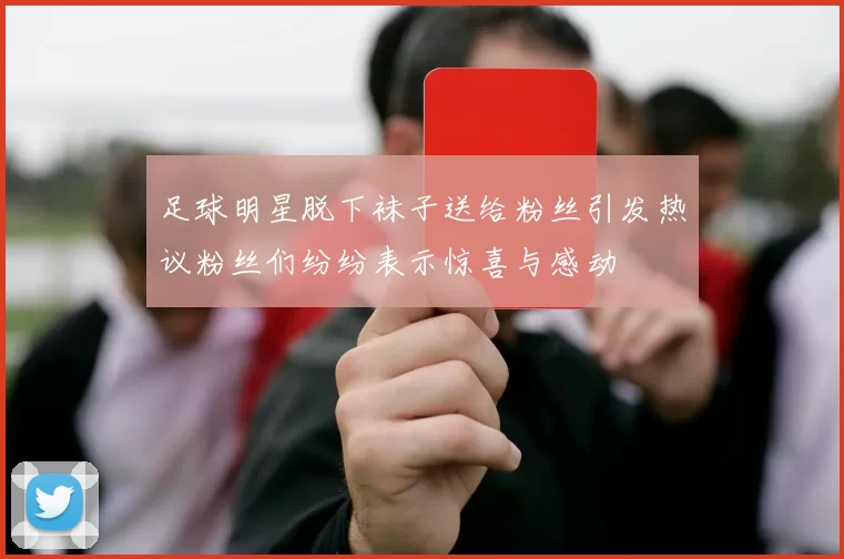 足球明星脱下袜子送给粉丝引发热议粉丝们纷纷表示惊喜与感动