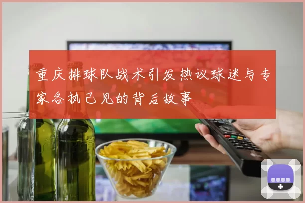 重庆排球队战术引发热议球迷与专家各执己见的背后故事
