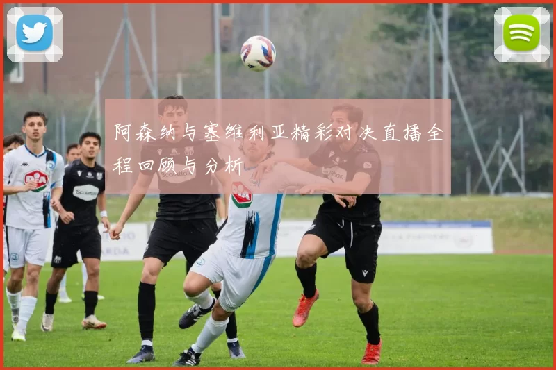 阿森纳与塞维利亚精彩对决直播全程回顾与分析