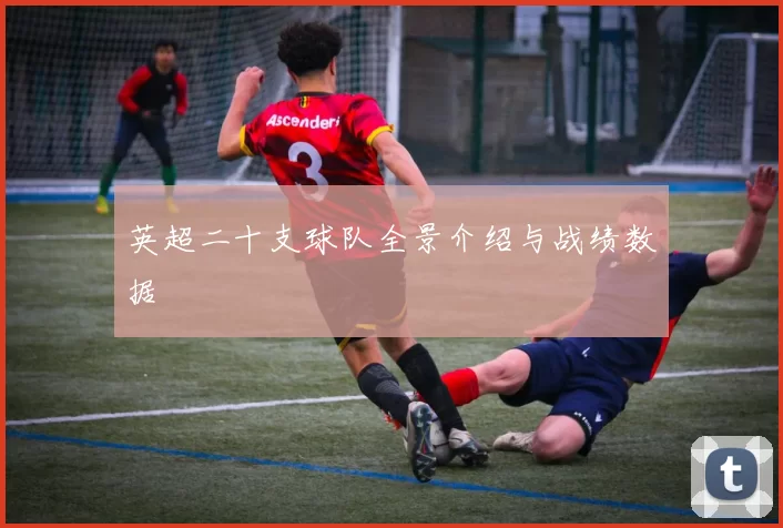 英超二十支球队全景介绍与战绩数据