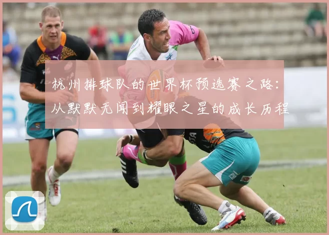 杭州排球队的世界杯预选赛之路：从默默无闻到耀眼之星的成长历程