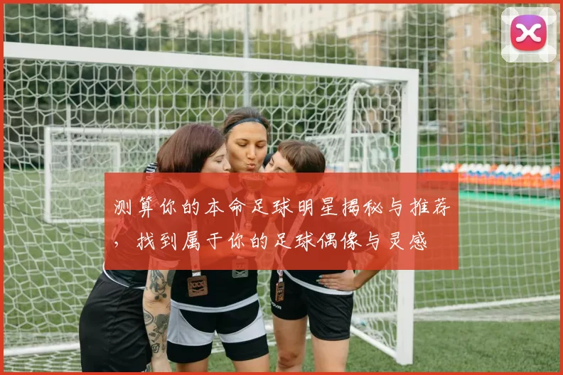 测算你的本命足球明星揭秘与推荐，找到属于你的足球偶像与灵感