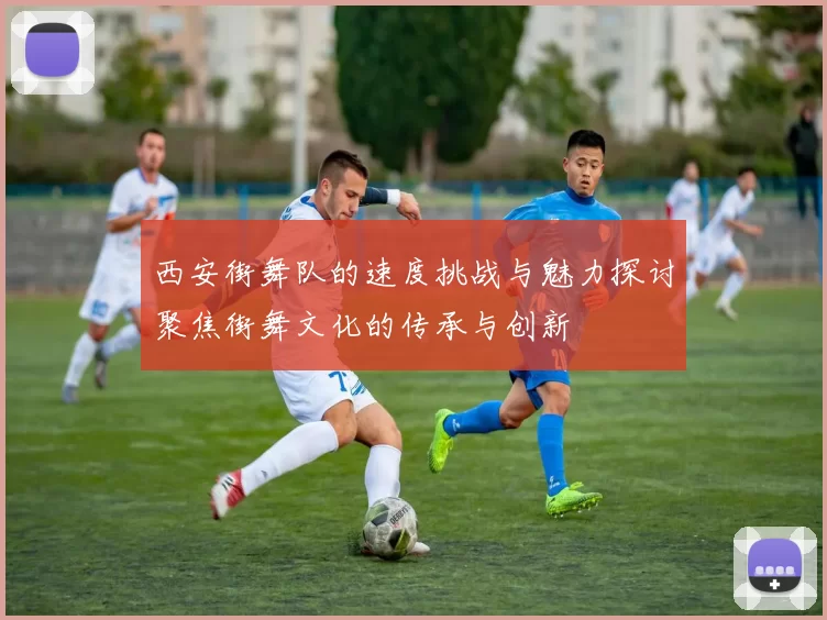 西安街舞队的速度挑战与魅力探讨聚焦街舞文化的传承与创新