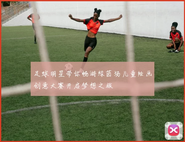 足球明星带你畅游绿茵场儿童绘画创意大赛开启梦想之旅