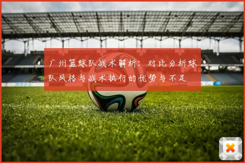 广州篮球队战术解析：对比分析球队风格与战术执行的优势与不足