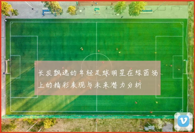 长发飘逸的年轻足球明星在绿茵场上的精彩表现与未来潜力分析