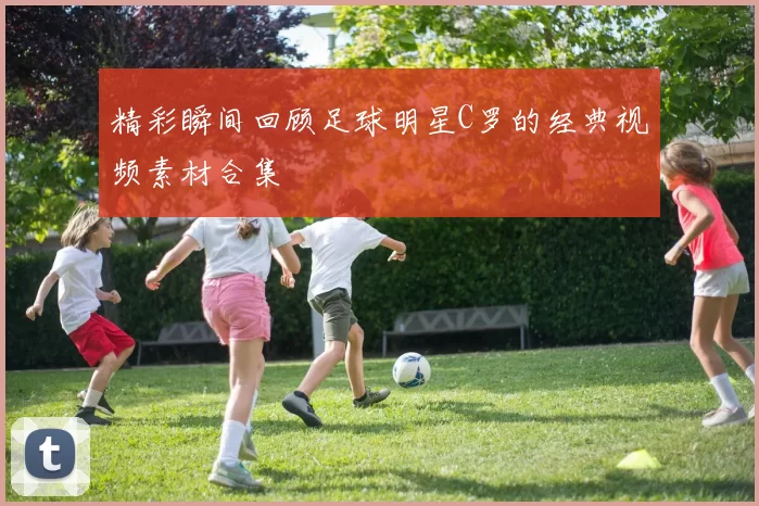 精彩瞬间回顾足球明星C罗的经典视频素材合集