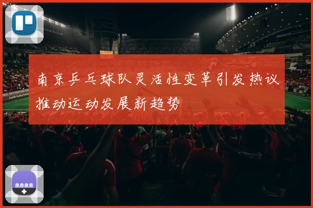 南京乒乓球队灵活性变革引发热议推动运动发展新趋势
