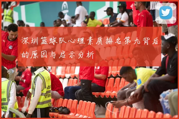 深圳篮球队心理素质排名第九背后的原因与启示分析