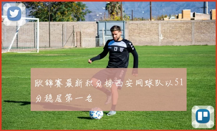 欧锦赛最新积分榜西安网球队以51分稳居第一名