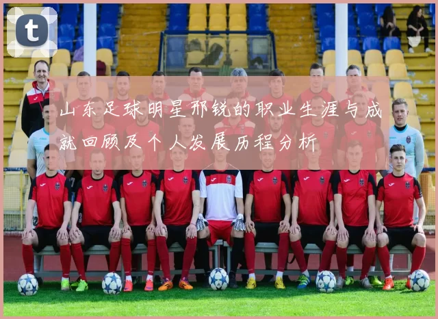 山东足球明星邢锐的职业生涯与成就回顾及个人发展历程分析
