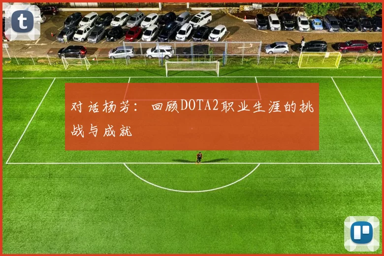 对话杨芳：回顾DOTA2职业生涯的挑战与成就