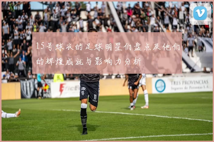15号球衣的足球明星们盘点及他们的辉煌成就与影响力分析