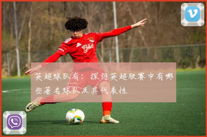 英超球队有：探讨英超联赛中有哪些著名球队及其代表性