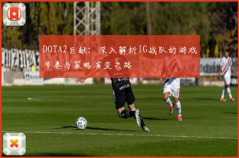 DOTA2巨献：深入解析IG战队的游戏节奏与策略演变之路