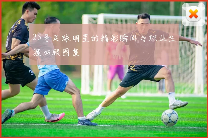 25号足球明星的精彩瞬间与职业生涯回顾图集