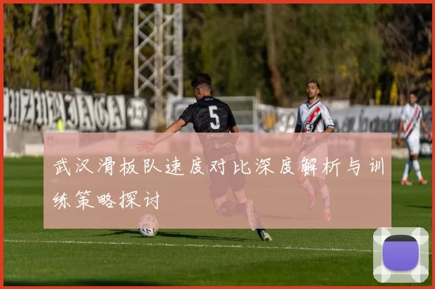 武汉滑板队速度对比深度解析与训练策略探讨