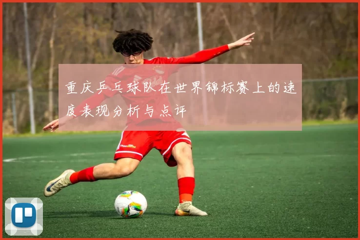 重庆乒乓球队在世界锦标赛上的速度表现分析与点评