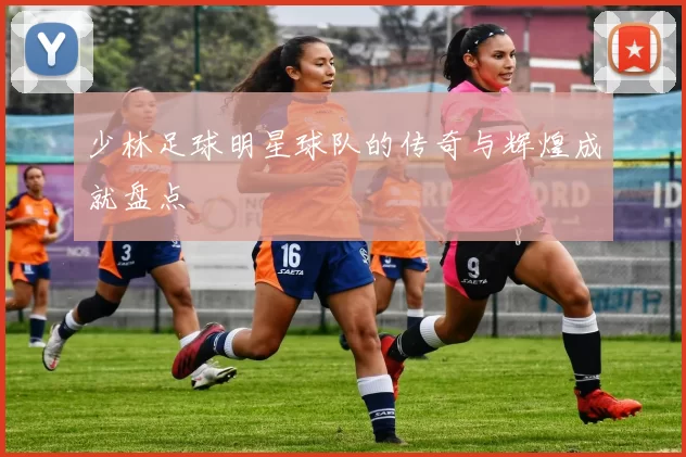 少林足球明星球队的传奇与辉煌成就盘点