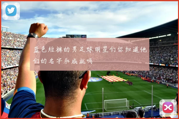 蓝色短裤的男足球明星们你知道他们的名字和成就吗