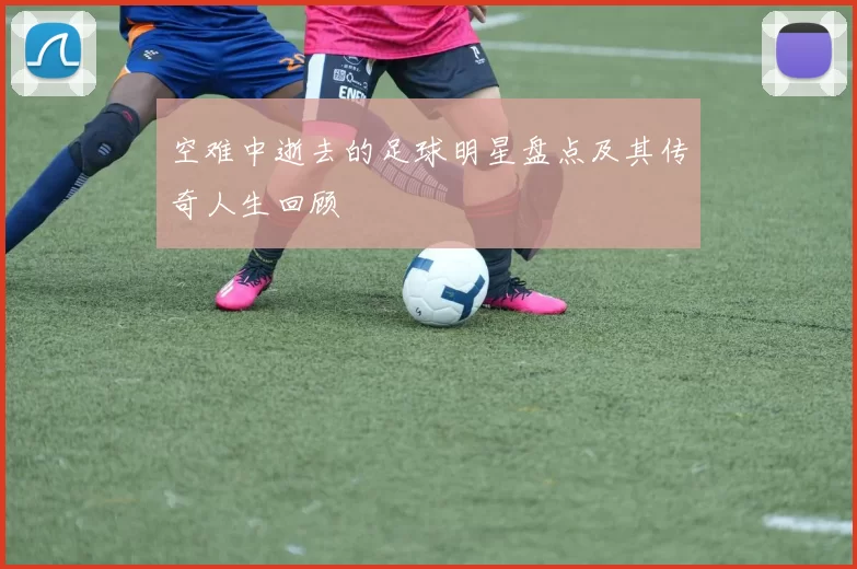 空难中逝去的足球明星盘点及其传奇人生回顾