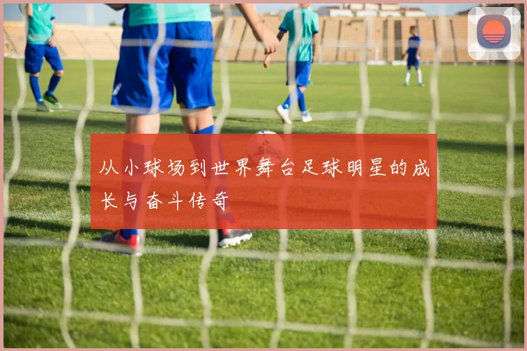 从小球场到世界舞台足球明星的成长与奋斗传奇