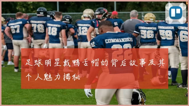 足球明星戴鸭舌帽的背后故事及其个人魅力揭秘