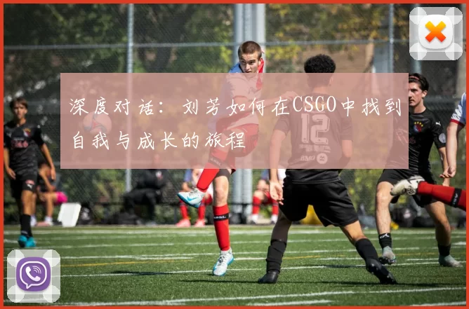 深度对话：刘芳如何在CSGO中找到自我与成长的旅程