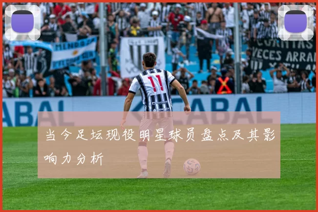 当今足坛现役明星球员盘点及其影响力分析