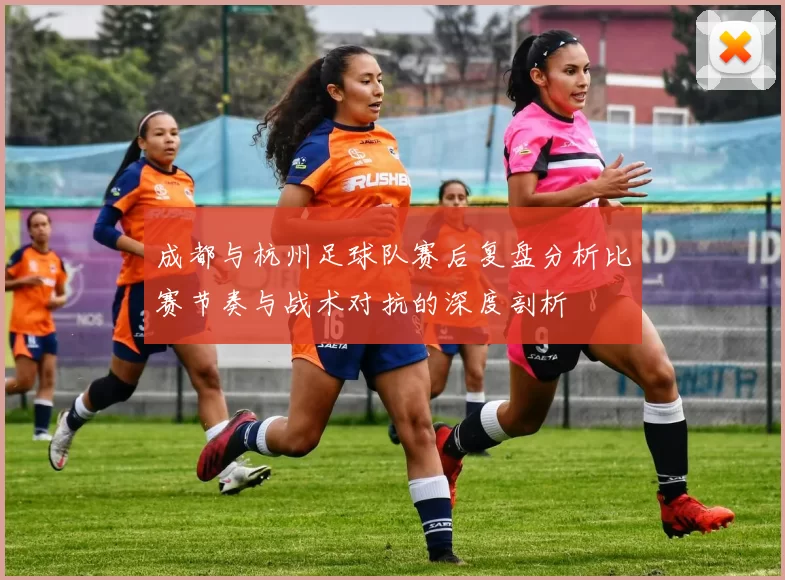 成都与杭州足球队赛后复盘分析比赛节奏与战术对抗的深度剖析